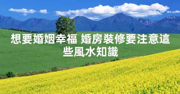 想要婚姻幸福 婚房裝修要注意這些風水知識